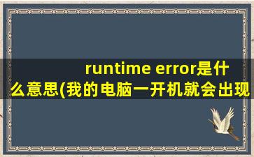runtime error是什么意思(我的电脑一开机就会出现： Runtime Error!什么意思如何解决)